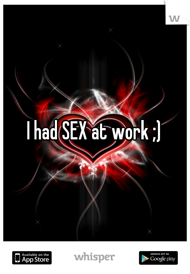 I had SEX at work ;)