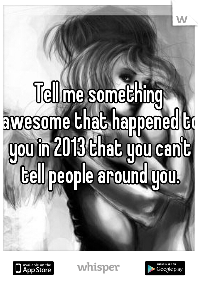 Tell me something awesome that happened to you in 2013 that you can't tell people around you.
