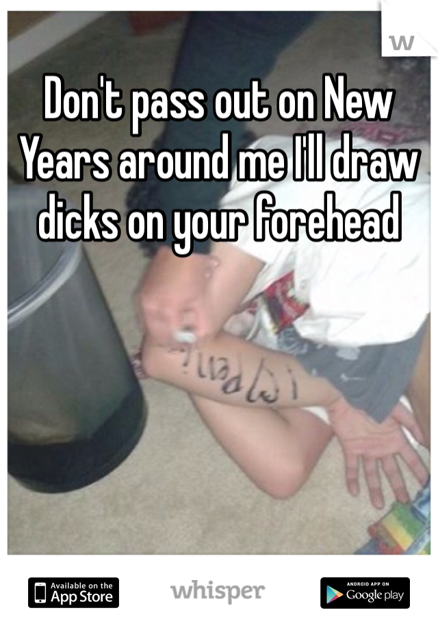 Don't pass out on New Years around me I'll draw dicks on your forehead 