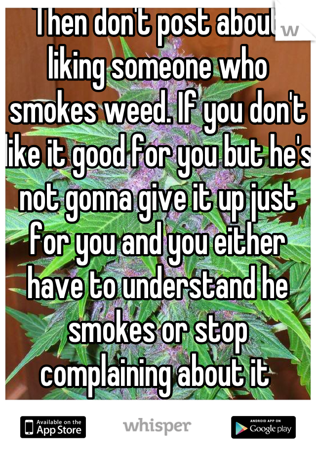 Then don't post about liking someone who smokes weed. If you don't like it good for you but he's not gonna give it up just for you and you either have to understand he smokes or stop complaining about it 