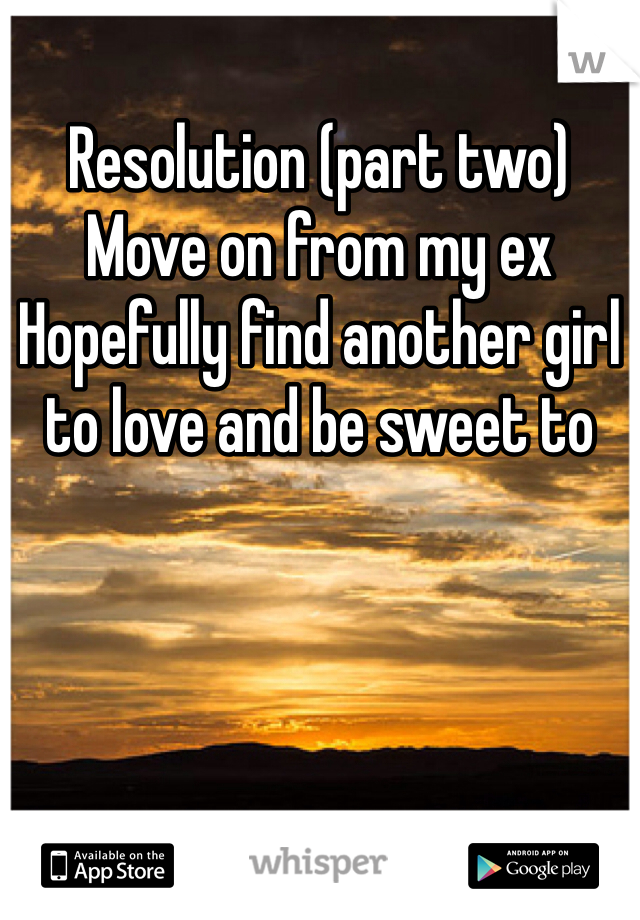 Resolution (part two) 
Move on from my ex
Hopefully find another girl to love and be sweet to