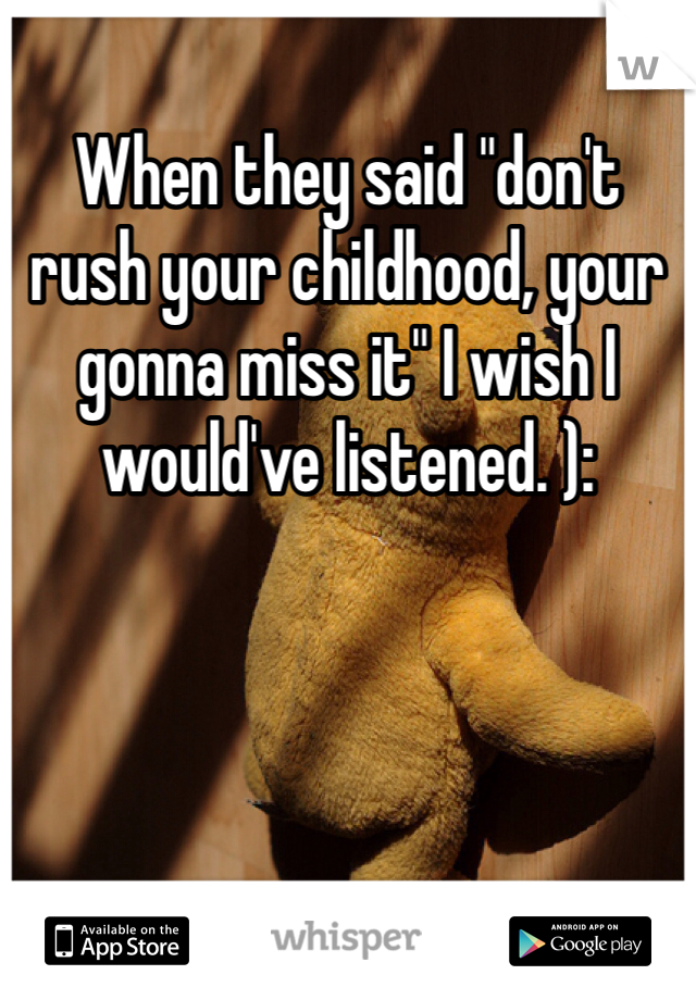 When they said "don't rush your childhood, your gonna miss it" I wish I would've listened. ): 