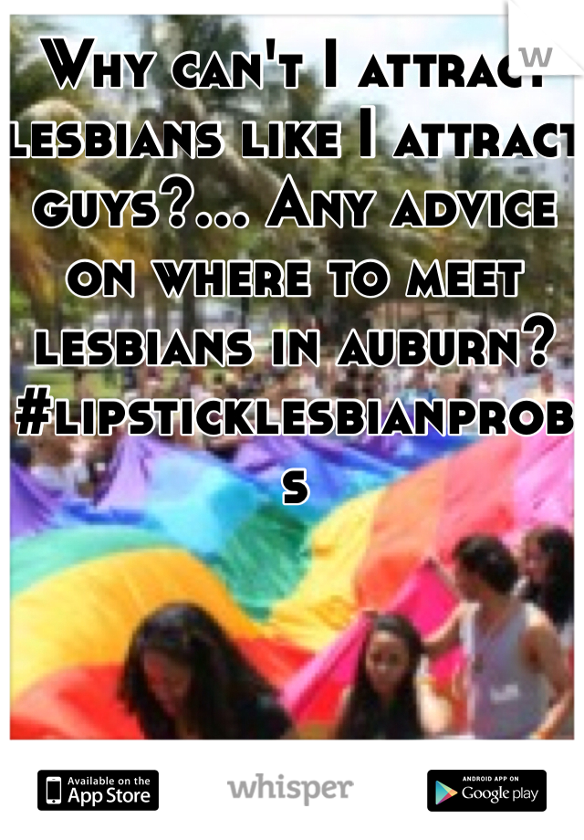 Why can't I attract lesbians like I attract guys?... Any advice on where to meet lesbians in auburn? #lipsticklesbianprobs