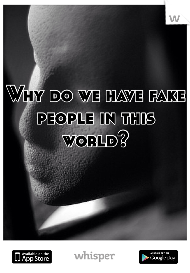 Why do we have fake people in this world?