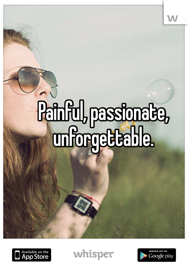 Painful, passionate, unforgettable.
