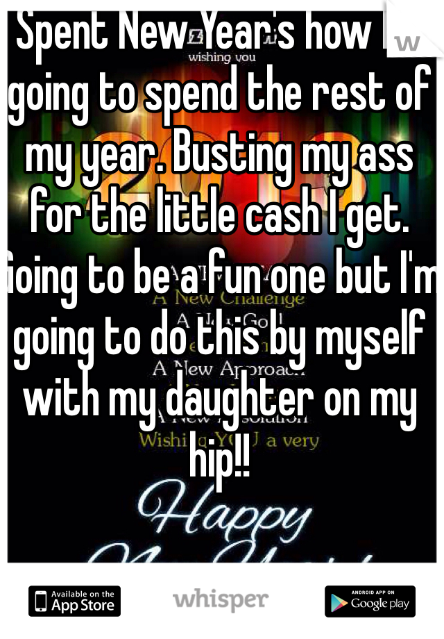 Spent New Year's how I'm going to spend the rest of my year. Busting my ass for the little cash I get. Going to be a fun one but I'm going to do this by myself with my daughter on my hip!!