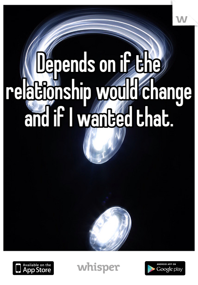 Depends on if the relationship would change and if I wanted that.