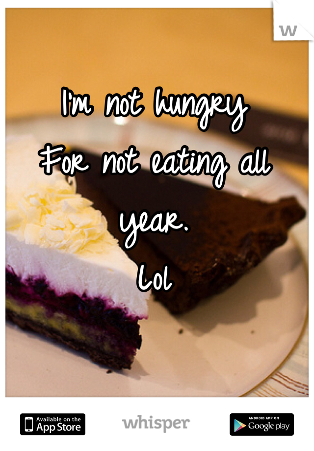 I'm not hungry 
For not eating all year.
Lol
