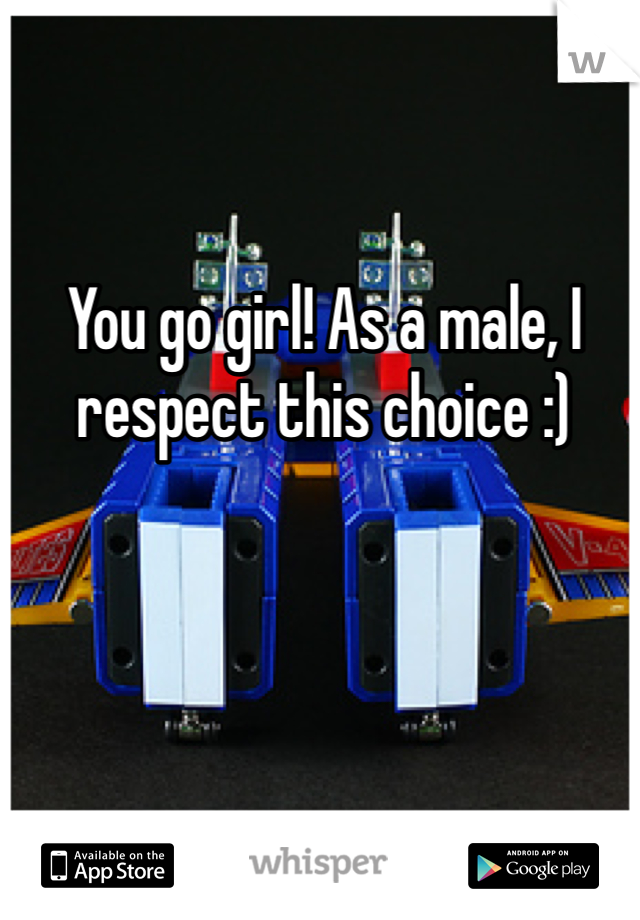 You go girl! As a male, I respect this choice :)