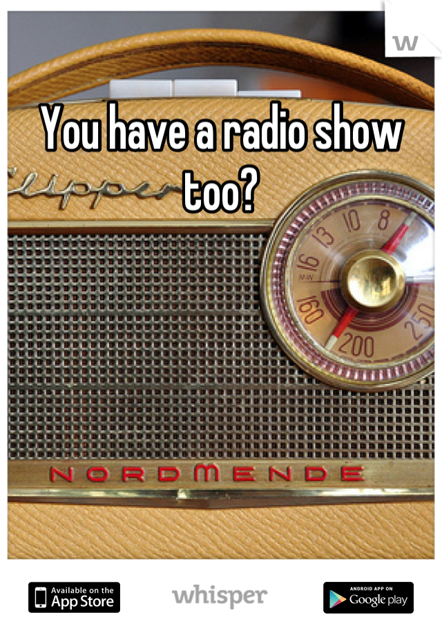 You have a radio show too?