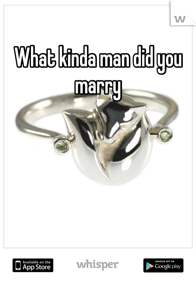 What kinda man did you marry