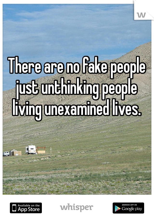 There are no fake people just unthinking people living unexamined lives.