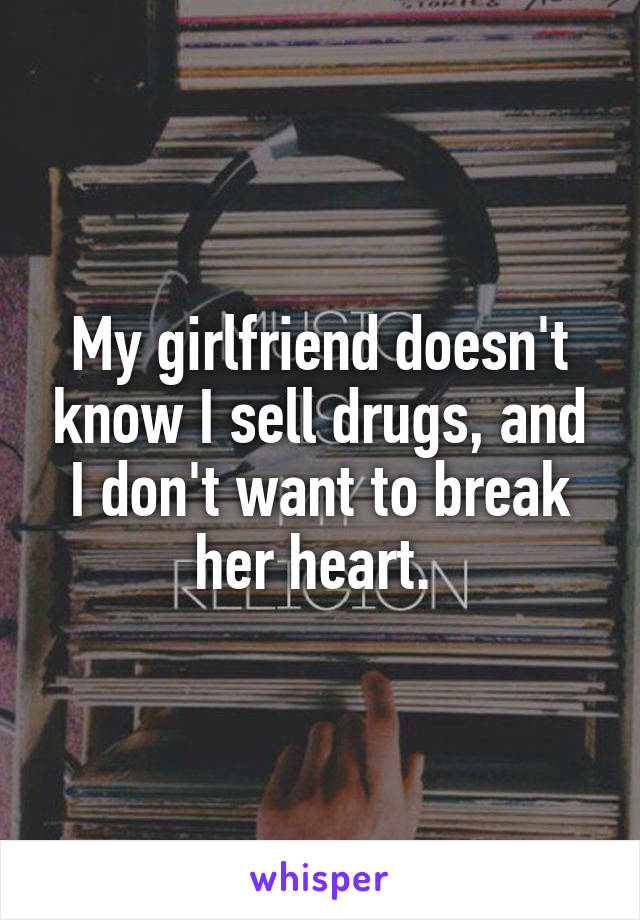 My girlfriend doesn't know I sell drugs, and I don't want to break her heart. 