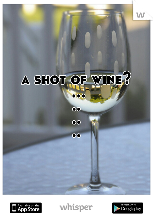 a shot of wine? .........