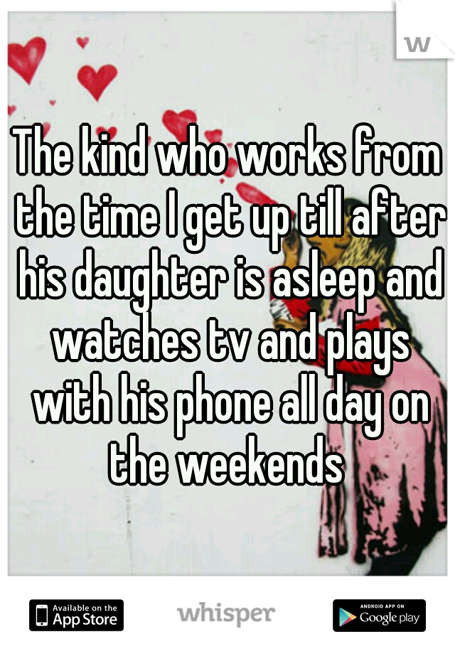 The kind who works from the time I get up till after his daughter is asleep and watches tv and plays with his phone all day on the weekends 