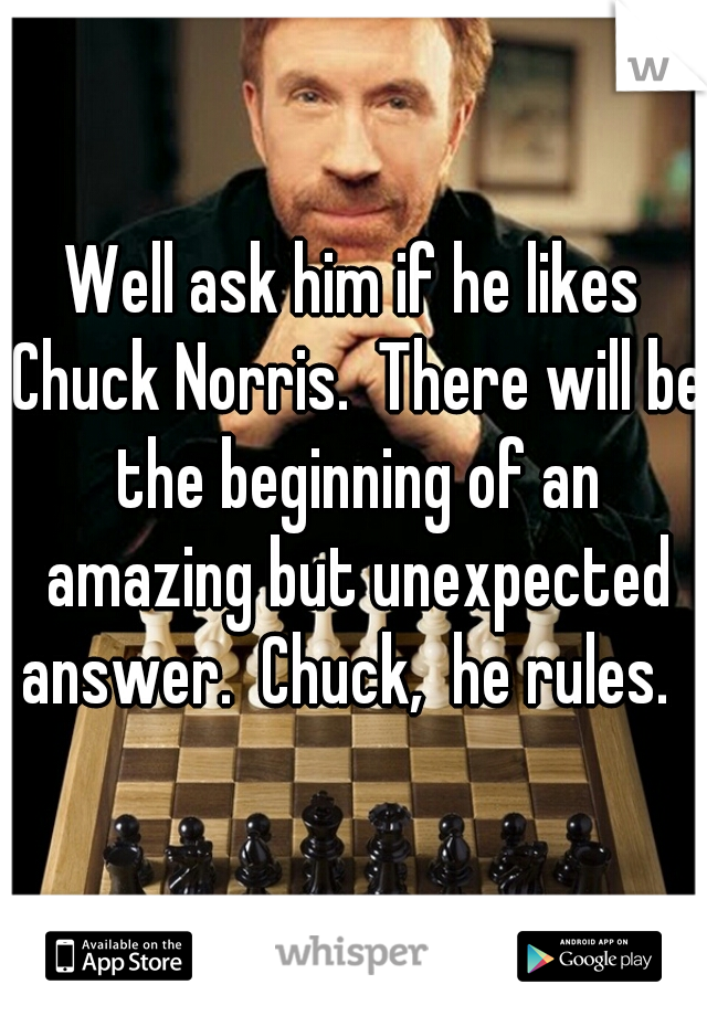 Well ask him if he likes Chuck Norris.  There will be the beginning of an amazing but unexpected answer.  Chuck,  he rules.  