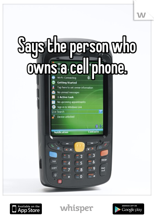 Says the person who owns a cell phone.