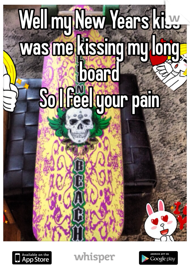 Well my New Years kiss was me kissing my long board 
So I feel your pain 