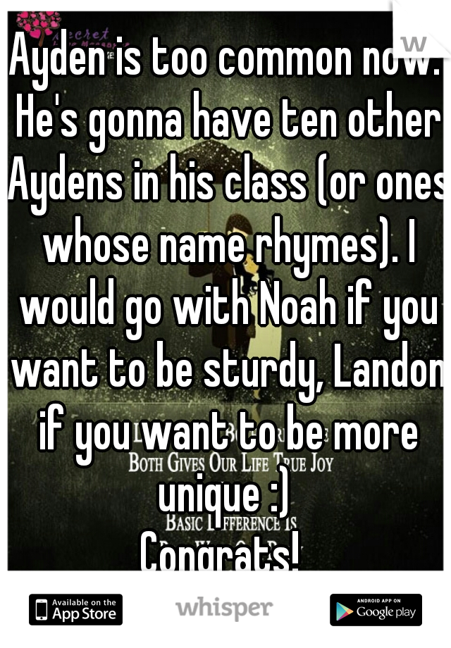Ayden is too common now. He's gonna have ten other Aydens in his class (or ones whose name rhymes). I would go with Noah if you want to be sturdy, Landon if you want to be more unique :) 
Congrats! 