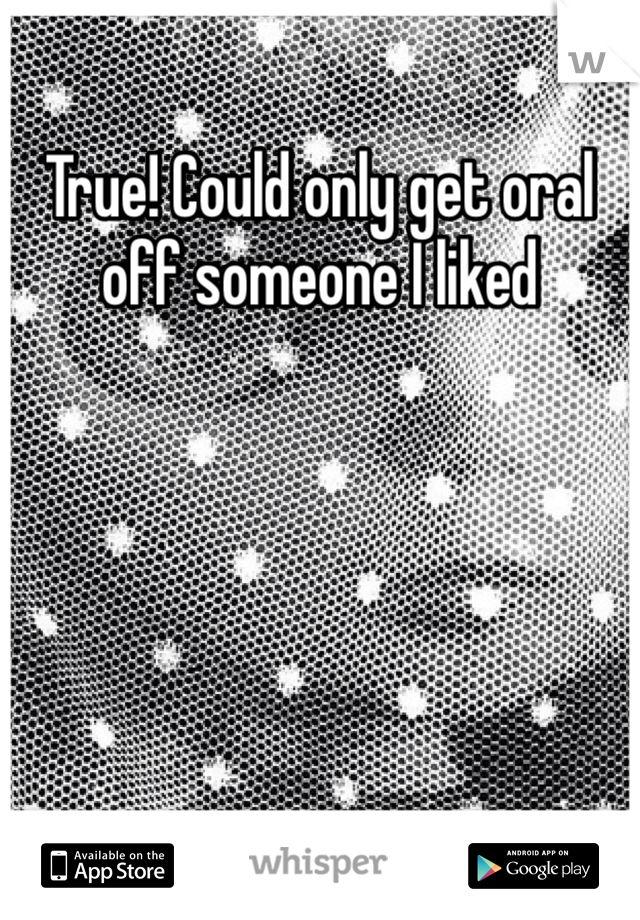 True! Could only get oral off someone I liked 