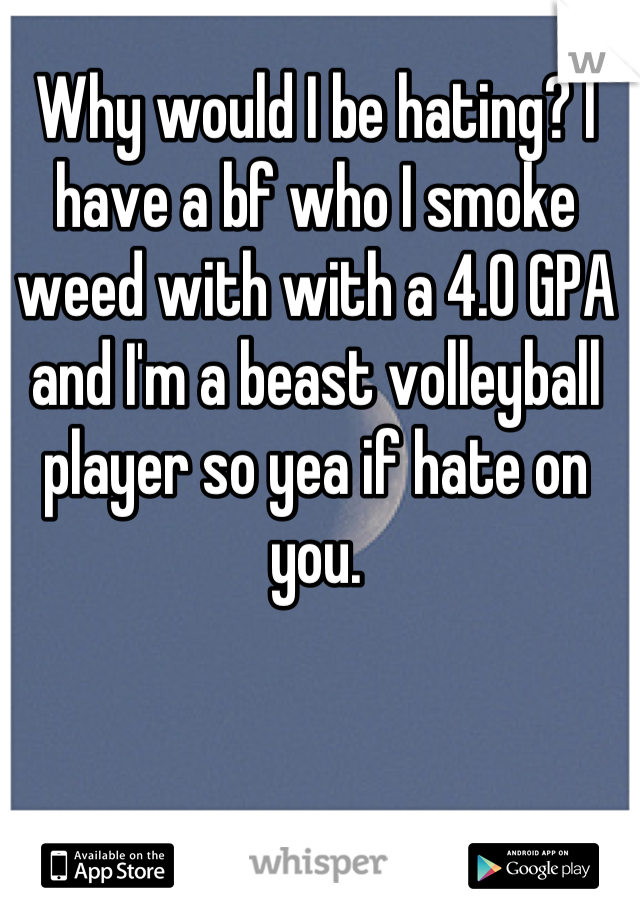 Why would I be hating? I have a bf who I smoke weed with with a 4.0 GPA and I'm a beast volleyball player so yea if hate on you.