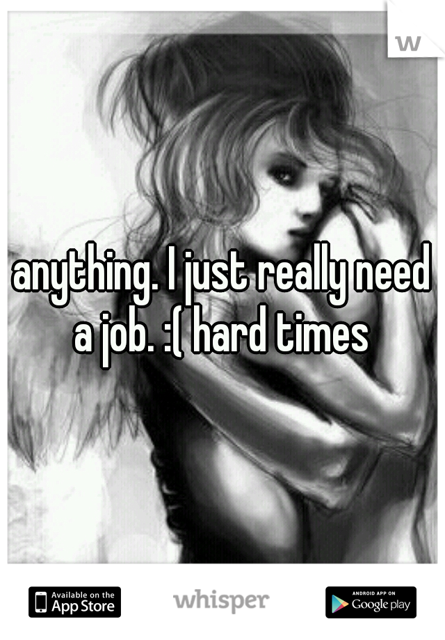 anything. I just really need a job. :( hard times 