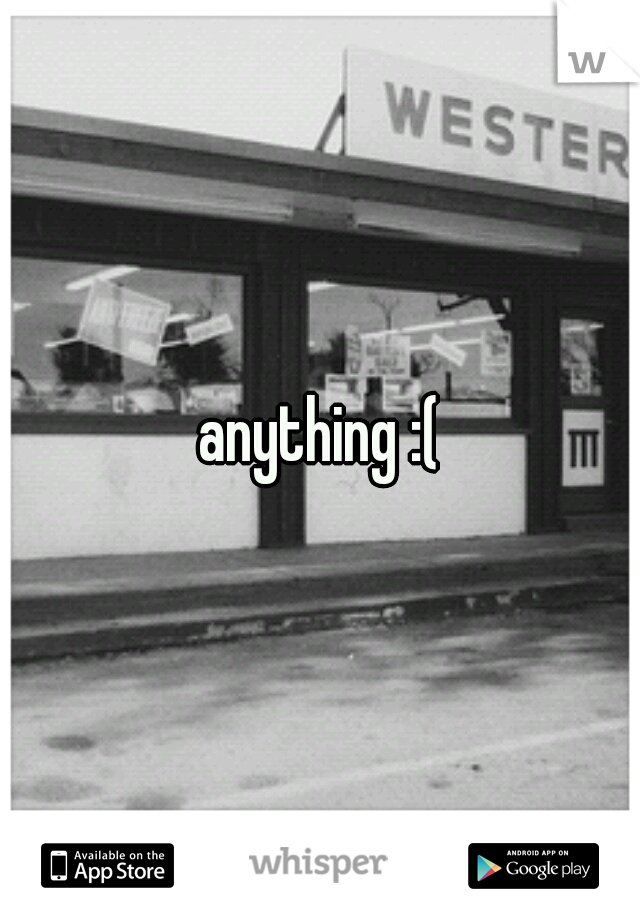 anything :(