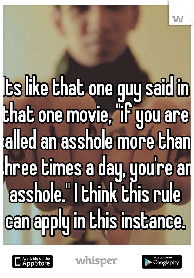 Its like that one guy said in that one movie, "if you are called an asshole more than three times a day, you're an asshole." I think this rule can apply in this instance. 
