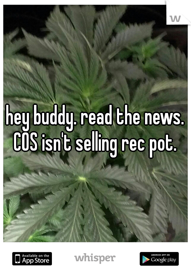 hey buddy. read the news. COS isn't selling rec pot. 