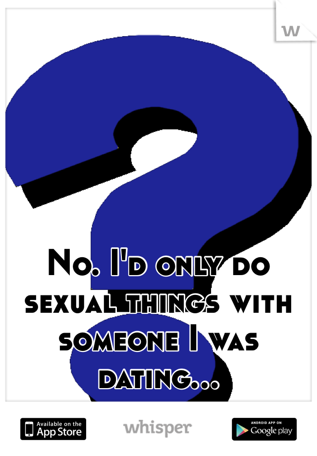 No. I'd only do sexual things with someone I was dating...