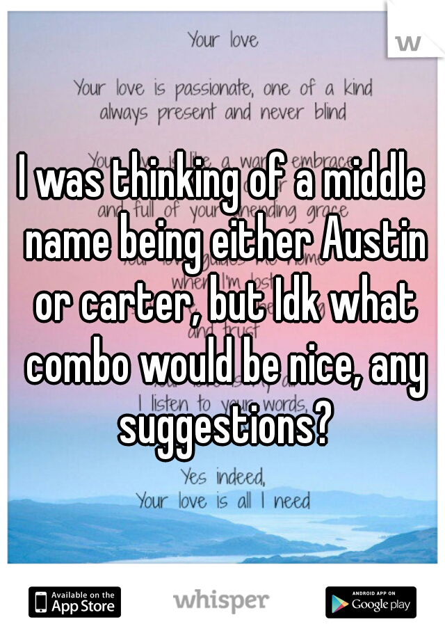 I was thinking of a middle name being either Austin or carter, but Idk what combo would be nice, any suggestions?