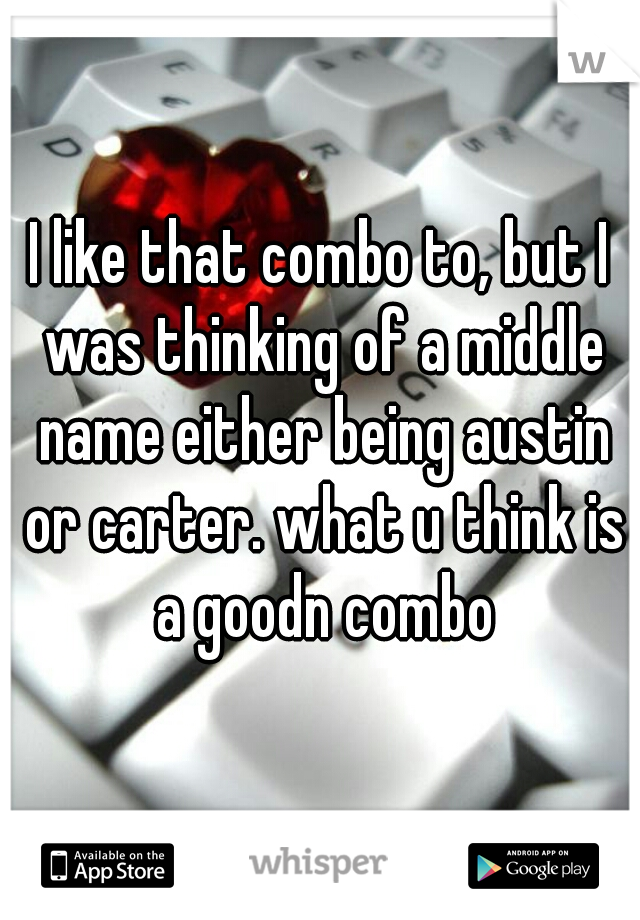 I like that combo to, but I was thinking of a middle name either being austin or carter. what u think is a goodn combo