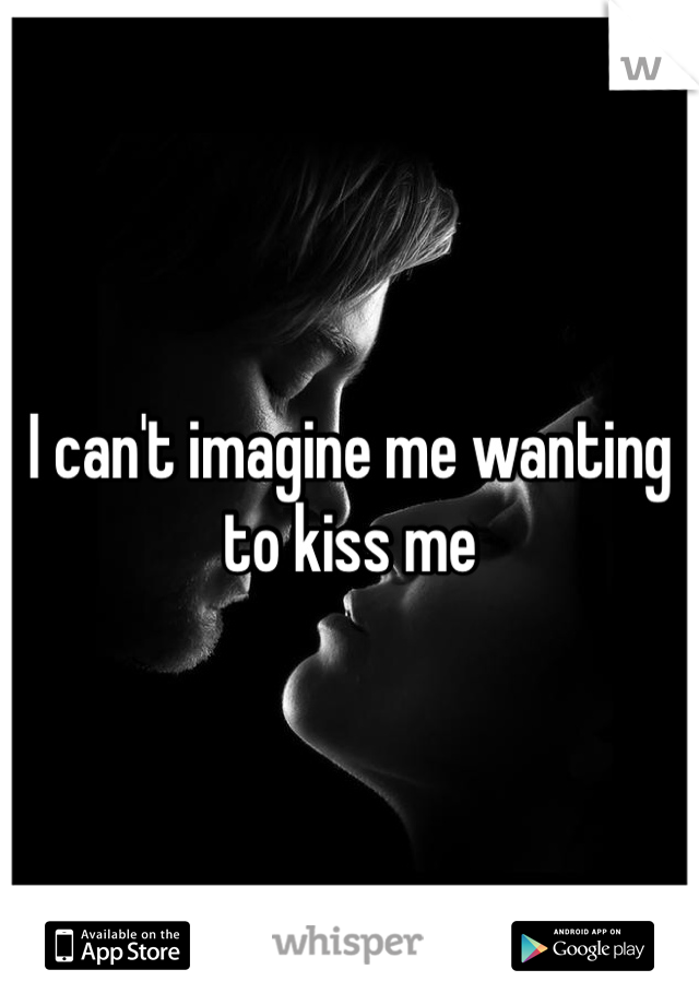 I can't imagine me wanting to kiss me 