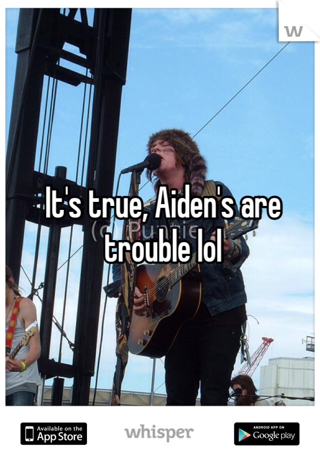 It's true, Aiden's are trouble lol 