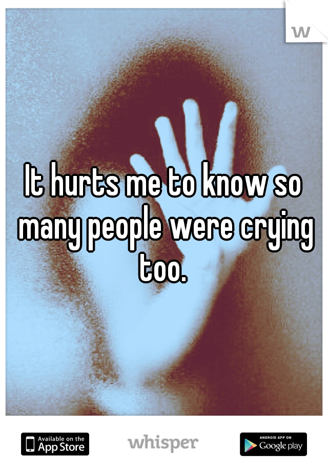 It hurts me to know so many people were crying too. 