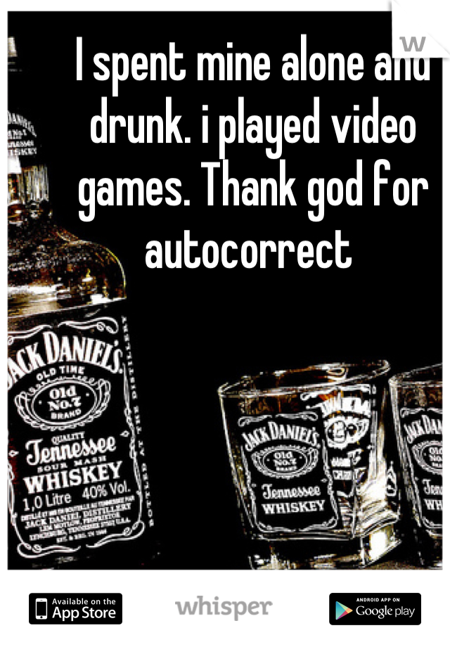 I spent mine alone and drunk. i played video games. Thank god for autocorrect 