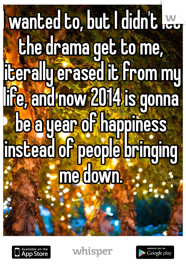 I wanted to, but I didn't let the drama get to me, literally erased it from my life, and now 2014 is gonna be a year of happiness instead of people bringing me down. 