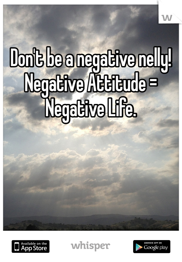 Don't be a negative nelly!
Negative Attitude = Negative Life.
