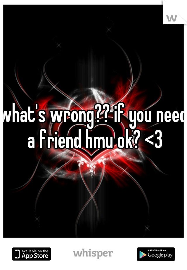 what's wrong?? if you need a friend hmu ok? <3