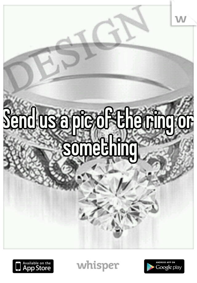 Send us a pic of the ring or something

