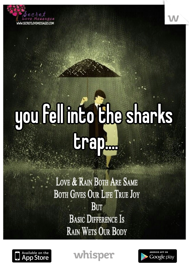 you fell into the sharks trap....