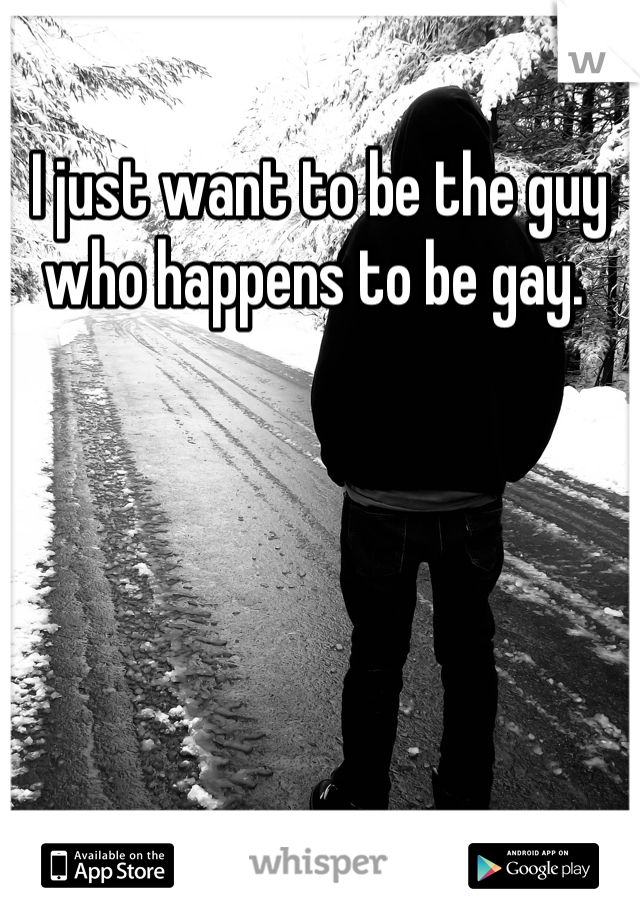 I just want to be the guy who happens to be gay. 