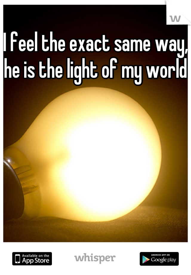 I feel the exact same way, he is the light of my world
