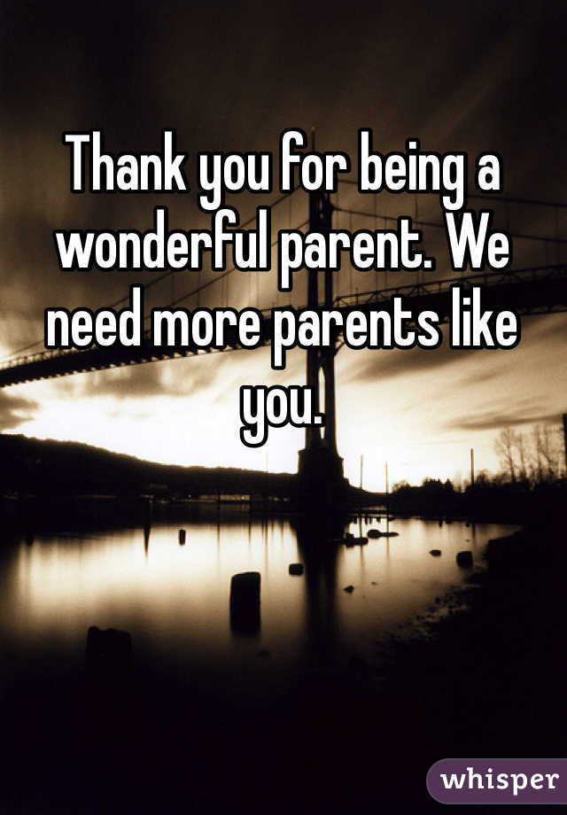 Thank you for being a wonderful parent. We need more parents like you. 