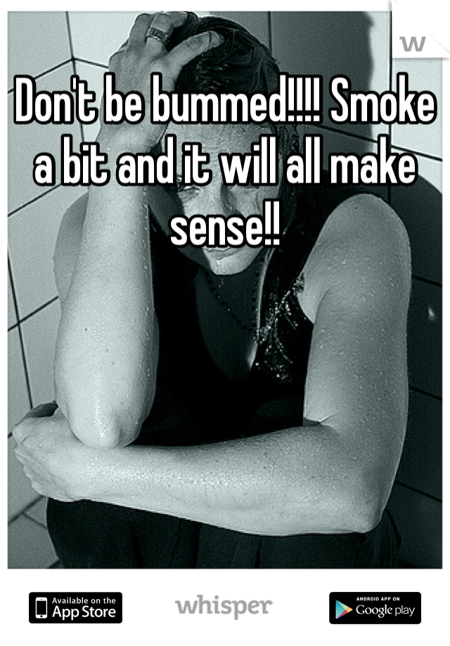 Don't be bummed!!!! Smoke a bit and it will all make sense!!