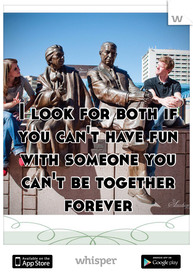 I look for both if you can't have fun with someone you can't be together forever 