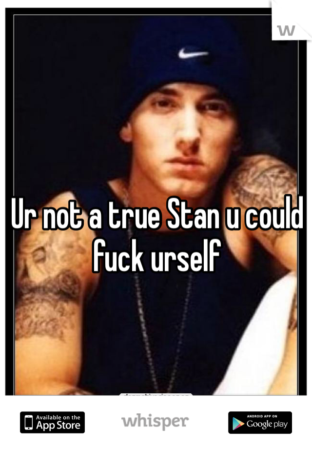 Ur not a true Stan u could fuck urself 