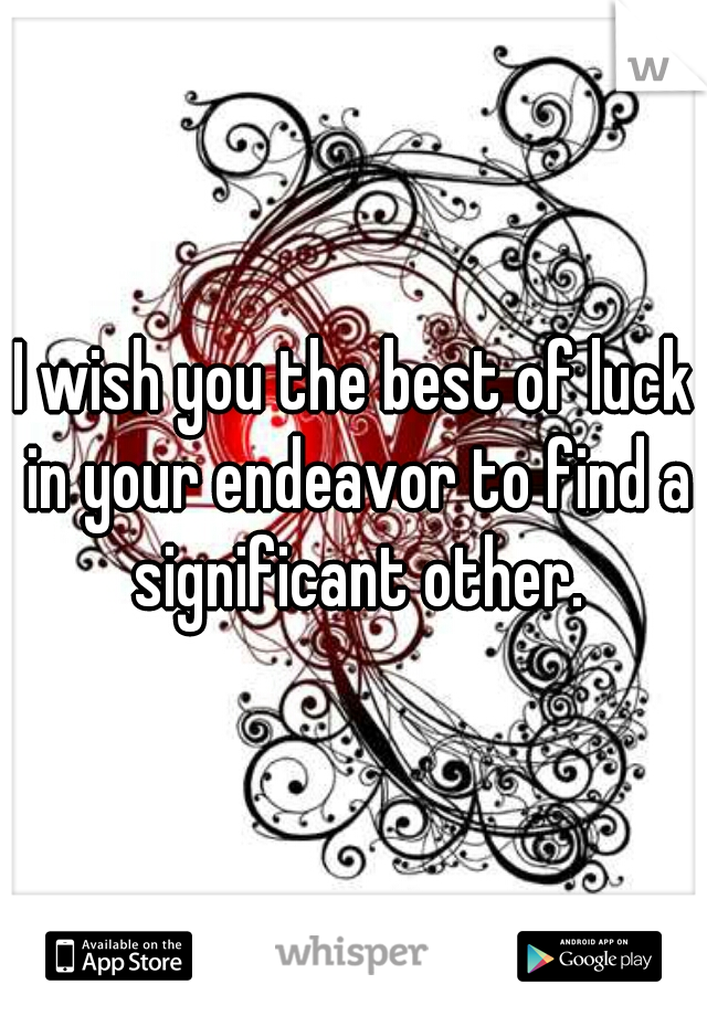 I wish you the best of luck in your endeavor to find a significant other.