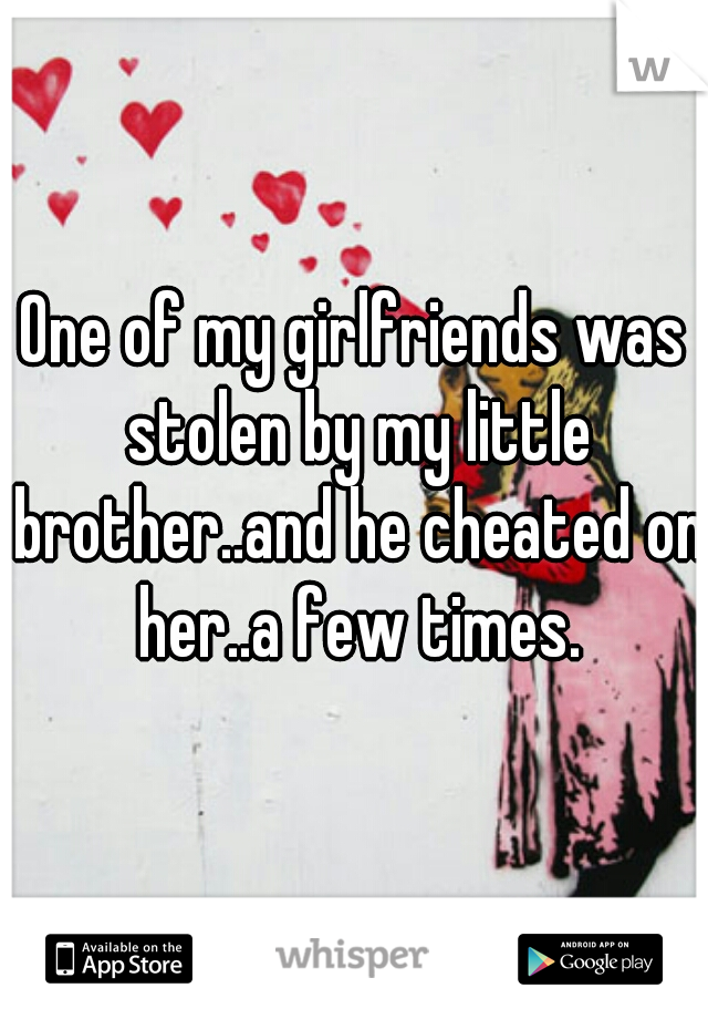 One of my girlfriends was stolen by my little brother..and he cheated on her..a few times.