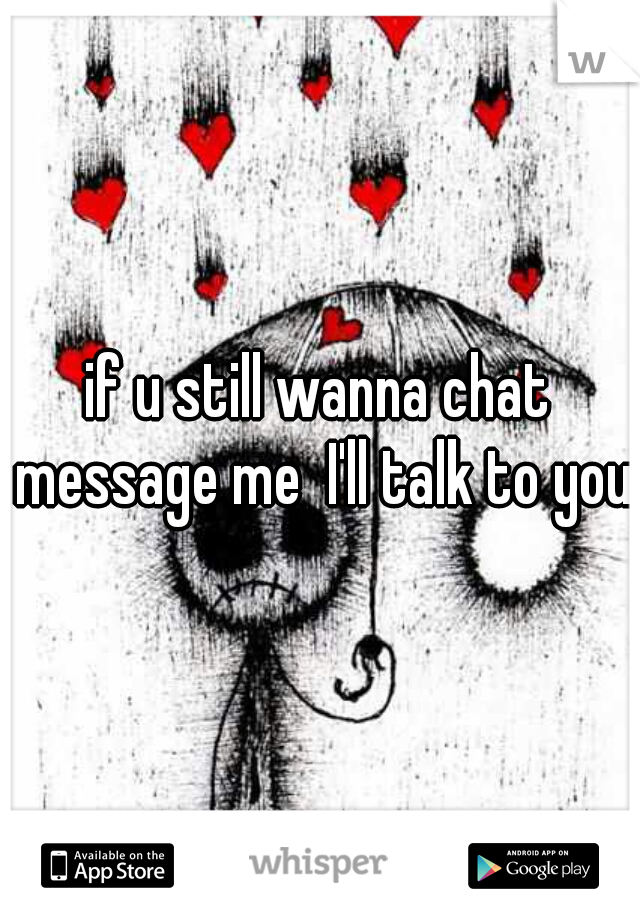 if u still wanna chat message me  I'll talk to you